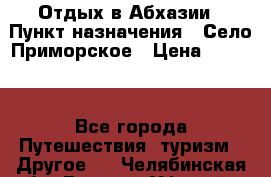 Отдых в Абхазии › Пункт назначения ­ Село Приморское › Цена ­ 1 000 - Все города Путешествия, туризм » Другое   . Челябинская обл.,Верхний Уфалей г.